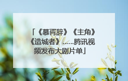 《慕胥辞》《主角》《造城者》……腾讯视频发布大剧片单