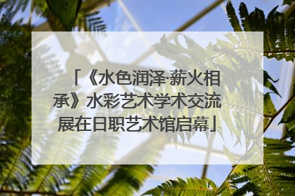 《水色润泽·薪火相承》水彩艺术学术交流展在日职艺术馆启幕