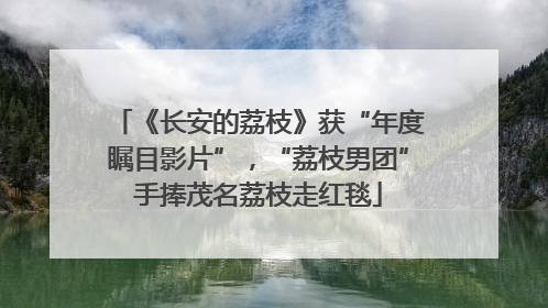 《长安的荔枝》获“年度瞩目影片”，“荔枝男团”手捧茂名荔枝走红毯