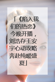 《陷入我们的热恋》今晚开播，刘浩存王安宇心动攻略奔赴纯暧盛夏