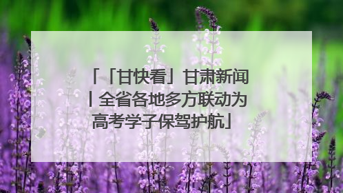 「甘快看」甘肃新闻丨全省各地多方联动为高考学子保驾护航