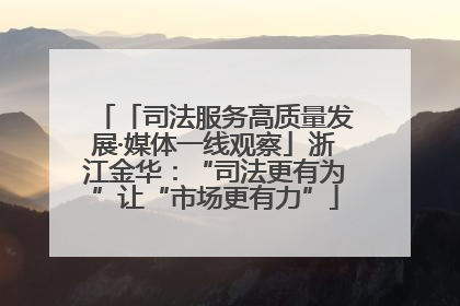 「司法服务高质量发展·媒体一线观察」浙江金华：“司法更有为”让“市场更有力”