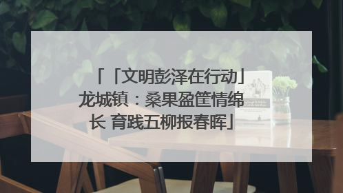 「文明彭泽在行动」龙城镇：桑果盈筐情绵长 育践五柳报春晖