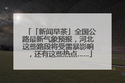「新闻早茶」全国公路最新气象预报，河北这些路段将受雷暴影响，还有这些热点……