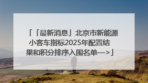 「最新消息」北京市新能源小客车指标2025年配置结果和积分排序入围名单—>