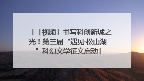 「视频」书写科创新城之光！第三届“遇见·松山湖”科幻文学征文启动