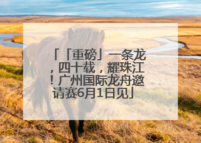 「重磅」一条龙，四十载，耀珠江！广州国际龙舟邀请赛6月1日见