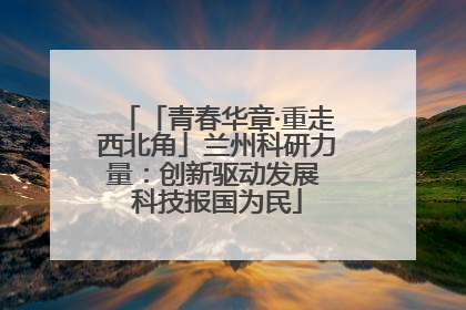 「青春华章·重走西北角」兰州科研力量：创新驱动发展 科技报国为民
