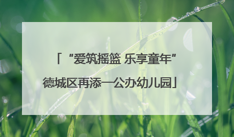 “爱筑摇篮 乐享童年”德城区再添一公办幼儿园