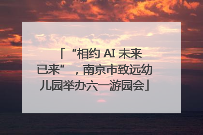 “相约 AI 未来已来”，南京市致远幼儿园举办六一游园会
