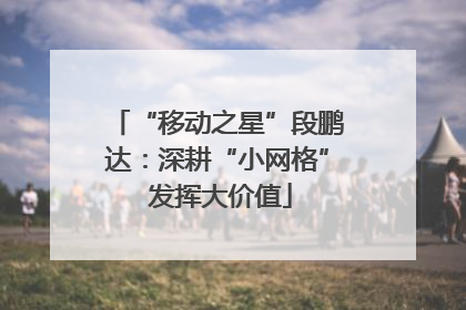 “移动之星”段鹏达：深耕“小网格” 发挥大价值
