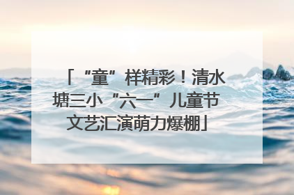 “童”样精彩！清水塘三小“六一”儿童节文艺汇演萌力爆棚