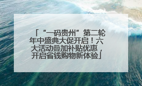 “一码贵州”第二轮年中盛典大促开启！六大活动叠加补贴优惠，开启省钱购物新体验
