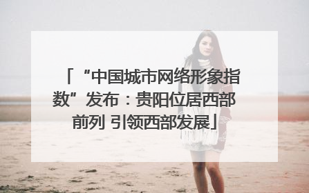 “中国城市网络形象指数”发布：贵阳位居西部前列 引领西部发展