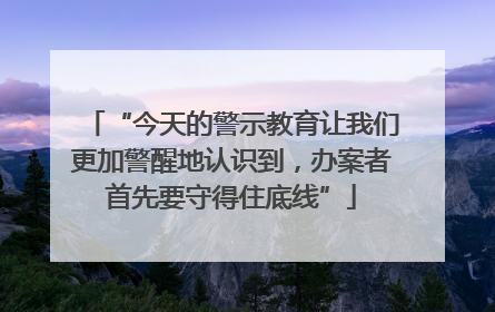 “今天的警示教育让我们更加警醒地认识到，办案者首先要守得住底线”