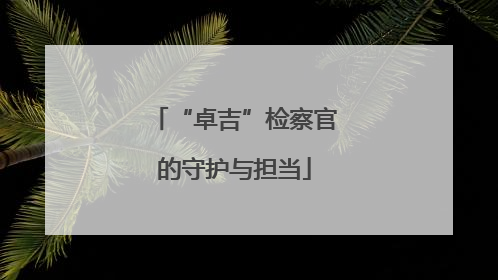 “卓吉”检察官的守护与担当
