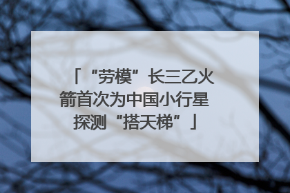“劳模”长三乙火箭首次为中国小行星探测“搭天梯”