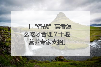 “备战”高考怎么吃才合理？十堰营养专家支招