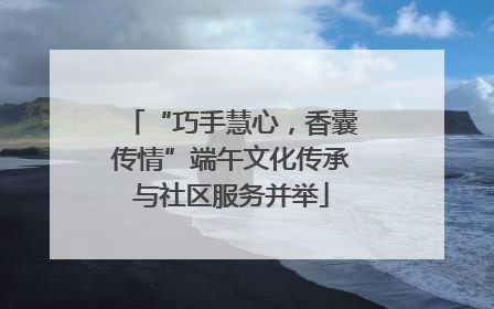 “巧手慧心，香囊传情”端午文化传承与社区服务并举