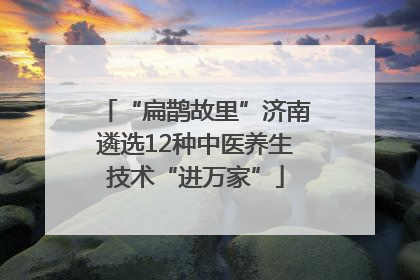 “扁鹊故里”济南遴选12种中医养生技术“进万家”