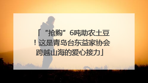 “抢购”6吨助农土豆！这是青岛台东益家协会跨越山海的爱心接力