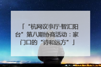 “杭网议事厅·智汇阳台”第八期协商活动：家门口的“诗和远方”