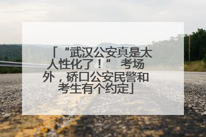 “武汉公安真是太人性化了！” 考场外，硚口公安民警和考生有个约定