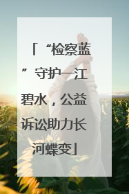 “检察蓝”守护一江碧水，公益诉讼助力长河蝶变