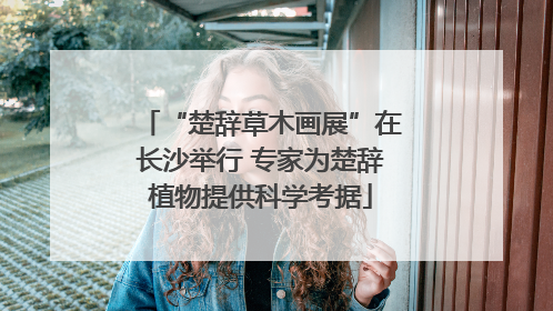 “楚辞草木画展”在长沙举行 专家为楚辞植物提供科学考据
