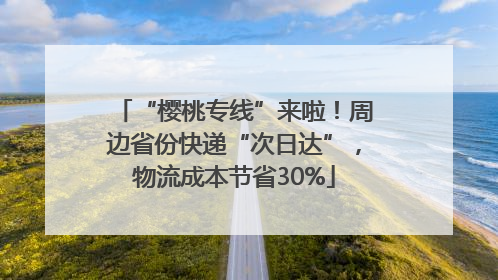 “樱桃专线”来啦！周边省份快递“次日达”，物流成本节省30%