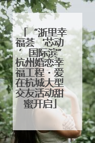 “浙里幸福荟‘芯动’国际滨”杭州婚恋幸福工程・爱在杭城大型交友活动甜蜜开启