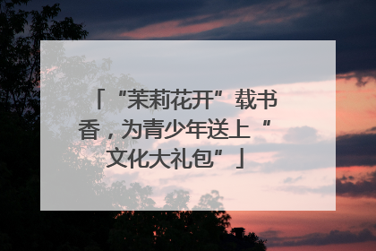 “茉莉花开”载书香，为青少年送上“文化大礼包”