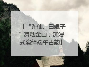 “许仙、白娘子”舞动金山，沉浸式演绎端午古韵