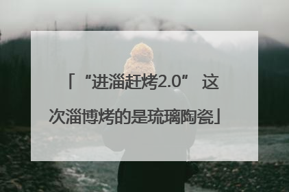 “进淄赶烤2.0” 这次淄博烤的是琉璃陶瓷