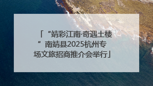 “靖彩江南·奇遇土楼”南靖县2025杭州专场文旅招商推介会举行