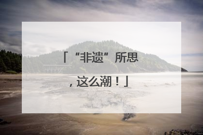“非遗”所思，这么潮！