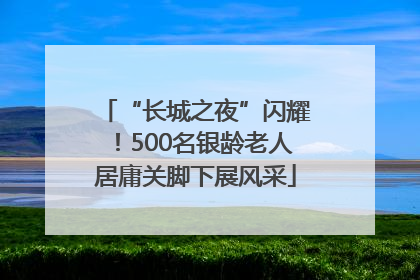 “长城之夜”闪耀！500名银龄老人居庸关脚下展风采