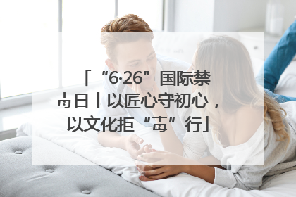 “6·26”国际禁毒日丨以匠心守初心，以文化拒“毒”行