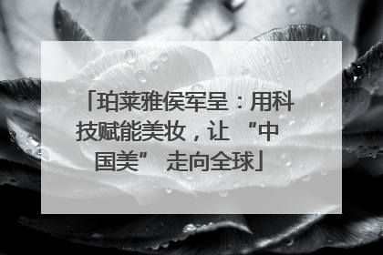 珀莱雅侯军呈：用科技赋能美妆，让 “中国美” 走向全球
