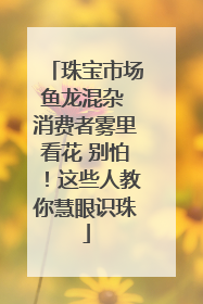 珠宝市场鱼龙混杂 消费者雾里看花 别怕！这些人教你慧眼识珠