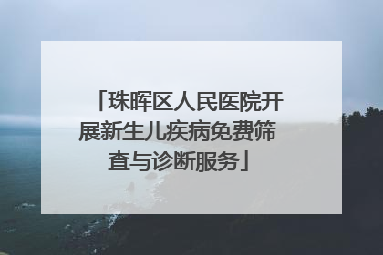 珠晖区人民医院开展新生儿疾病免费筛查与诊断服务