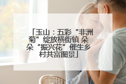 玉山：五彩“非洲菊”绽放横街镇 朵朵“振兴花”催生乡村共富图景
