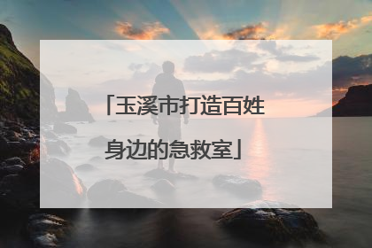 玉溪市打造百姓身边的急救室