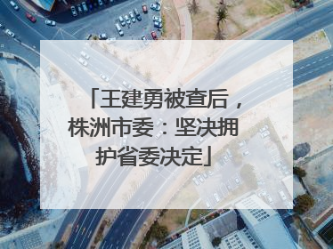 王建勇被查后，株洲市委：坚决拥护省委决定