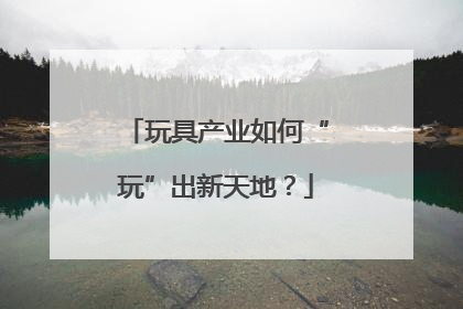 玩具产业如何“玩”出新天地？