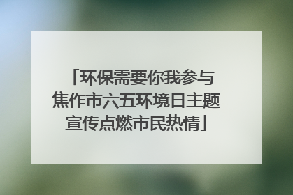 环保需要你我参与 焦作市六五环境日主题宣传点燃市民热情