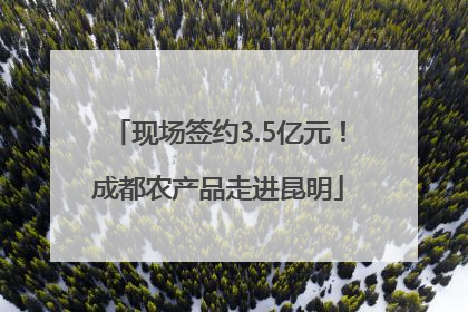 现场签约3.5亿元！成都农产品走进昆明