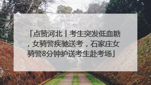 点赞河北丨考生突发低血糖，女骑警疾驰送考，石家庄女骑警8分钟护送考生赴考场