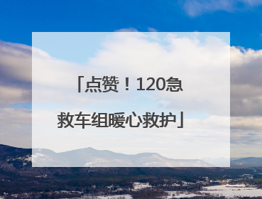 点赞！120急救车组暖心救护