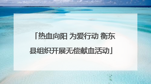 热血向阳 为爱行动 衡东县组织开展无偿献血活动